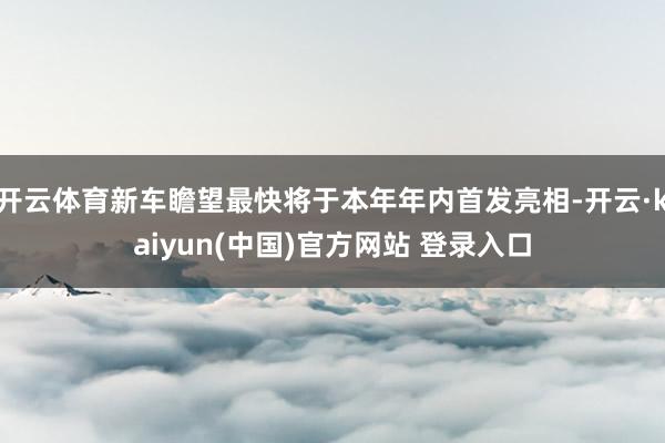 开云体育新车瞻望最快将于本年年内首发亮相-开云·kaiyun(中国)官方网站 登录入口